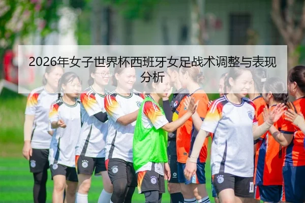 2026年女子世界杯西班牙女足战术调整与表现分析