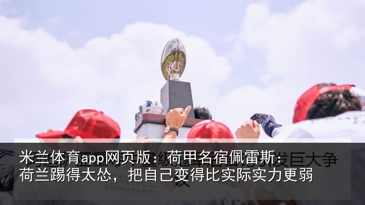 米兰体育app网页版:荷甲名宿佩雷斯:荷兰踢得太怂,把自己变得比实际实力更弱