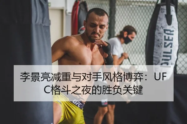 李景亮减重与对手风格博弈：UFC格斗之夜的胜负关键