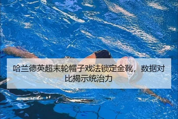 哈兰德英超末轮帽子戏法锁定金靴，数据对比揭示统治力