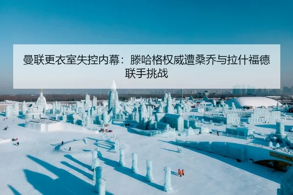 曼联更衣室失控内幕：滕哈格权威遭桑乔与拉什福德联手挑战