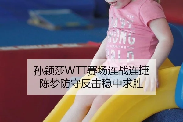 孙颖莎WTT赛场连战连捷 陈梦防守反击稳中求胜