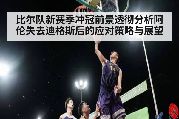 比尔队新赛季冲冠前景透彻分析阿伦失去迪格斯后的应对策略与展望