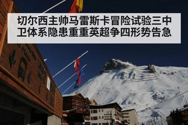 切尔西主帅马雷斯卡冒险试验三中卫体系隐患重重英超争四形势告急